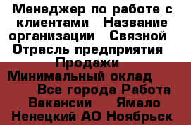 Менеджер по работе с клиентами › Название организации ­ Связной › Отрасль предприятия ­ Продажи › Минимальный оклад ­ 25 000 - Все города Работа » Вакансии   . Ямало-Ненецкий АО,Ноябрьск г.